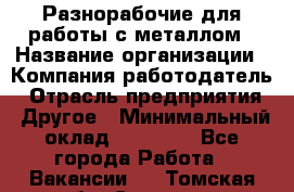 Разнорабочие для работы с металлом › Название организации ­ Компания-работодатель › Отрасль предприятия ­ Другое › Минимальный оклад ­ 22 000 - Все города Работа » Вакансии   . Томская обл.,Северск г.